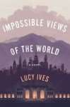 Impossible Views of the World Lucy Ives